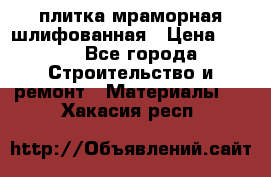 плитка мраморная шлифованная › Цена ­ 200 - Все города Строительство и ремонт » Материалы   . Хакасия респ.